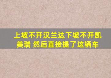 上坡不开汉兰达下坡不开凯美瑞 然后直接提了这辆车